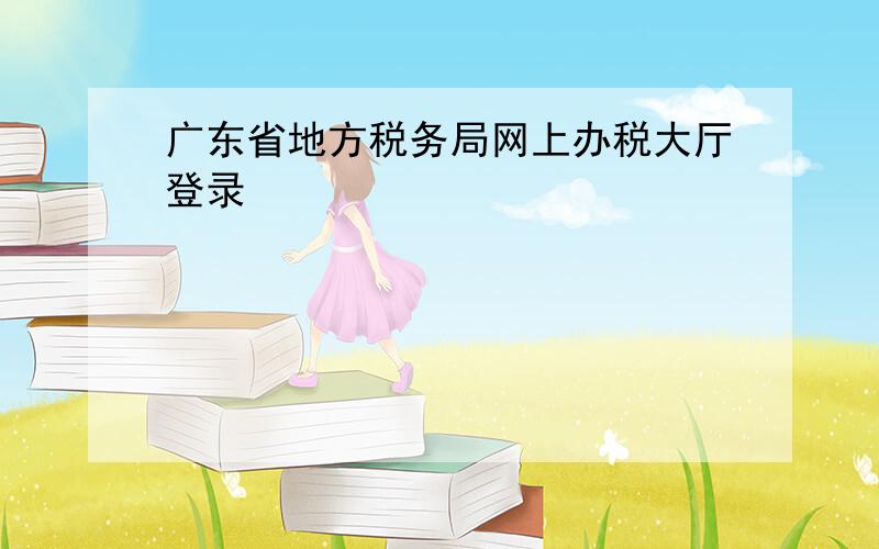 广东省地方税务局网上办税大厅登录