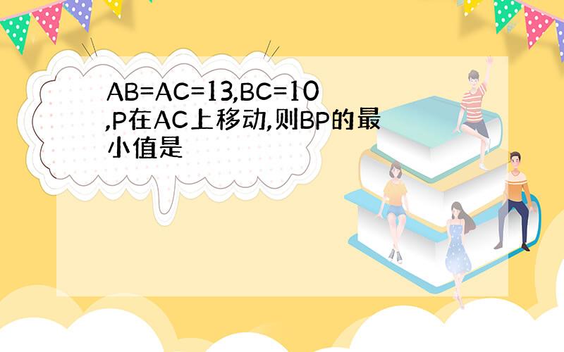 AB=AC=13,BC=10,P在AC上移动,则BP的最小值是