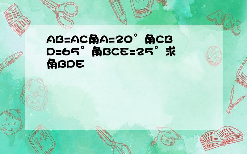 AB=AC角A=20°角CBD=65°角BCE=25°求角BDE