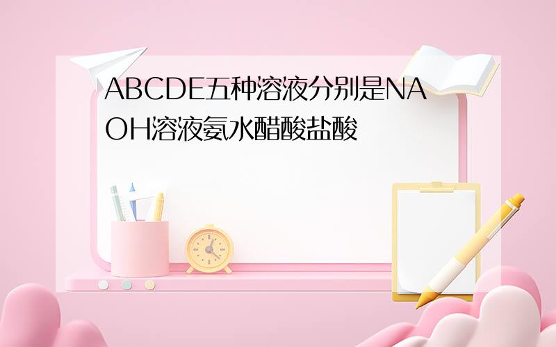 ABCDE五种溶液分别是NAOH溶液氨水醋酸盐酸