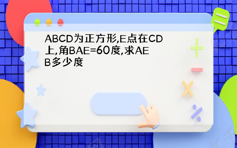 ABCD为正方形,E点在CD上,角BAE=60度,求AEB多少度