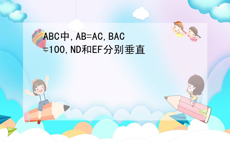 ABC中,AB=AC,BAC=100,ND和EF分别垂直