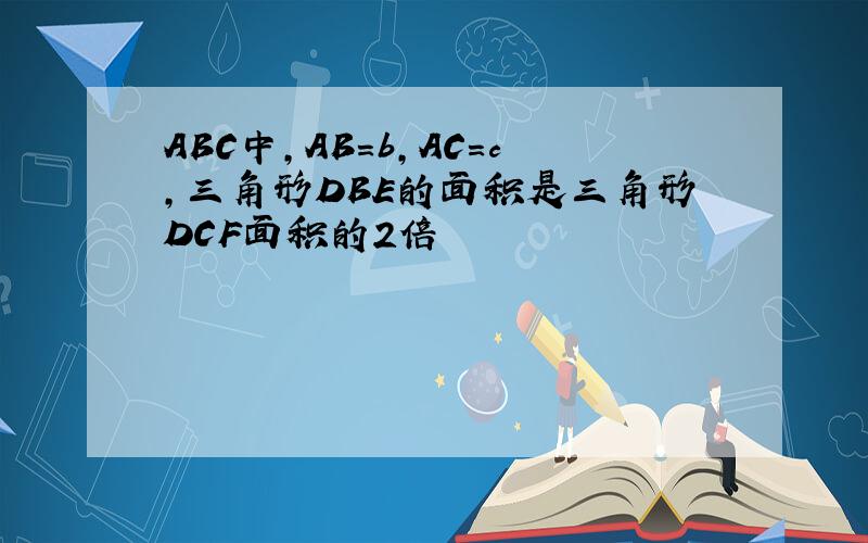 ABC中,AB=b,AC=c,三角形DBE的面积是三角形DCF面积的2倍