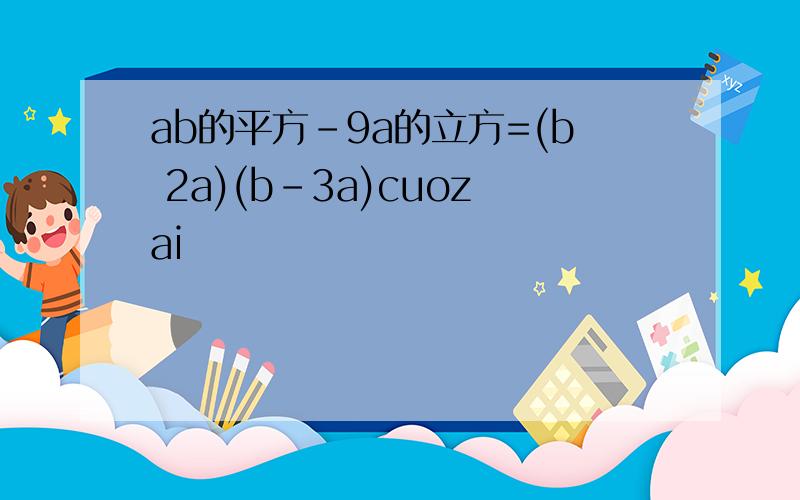 ab的平方-9a的立方=(b 2a)(b-3a)cuozai