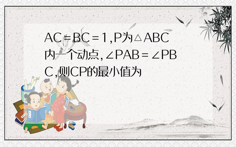 AC＝BC＝1,P为△ABC内一个动点,∠PAB＝∠PBC,则CP的最小值为