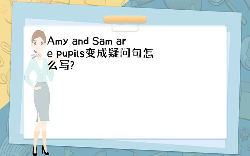 Amy and Sam are pupils变成疑问句怎么写?