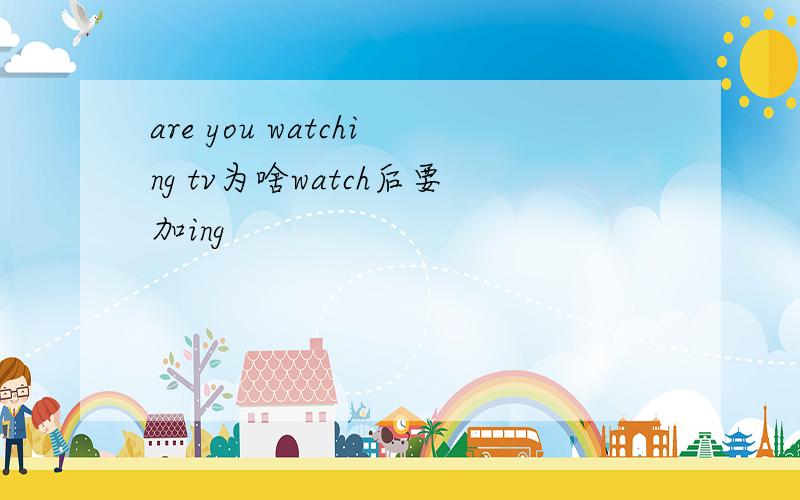 are you watching tv为啥watch后要加ing