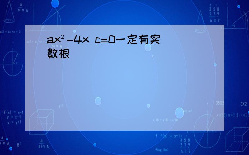 ax²-4x c=0一定有实数根