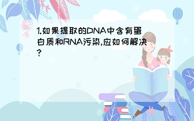 1.如果提取的DNA中含有蛋白质和RNA污染,应如何解决?