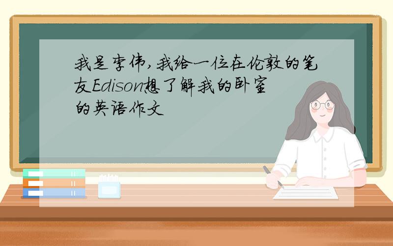 我是李伟,我给一位在伦敦的笔友Edison想了解我的卧室的英语作文