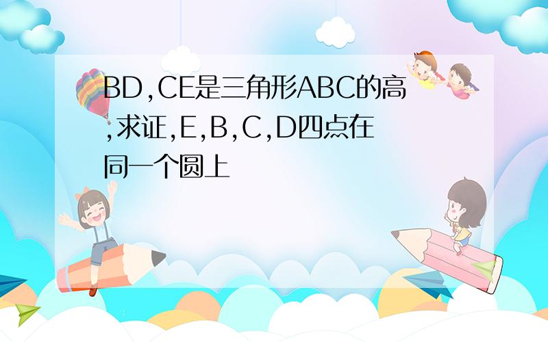 BD,CE是三角形ABC的高,求证,E,B,C,D四点在同一个圆上