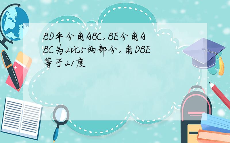 BD平分角ABC,BE分角ABC为2比5两部分,角DBE等于21度