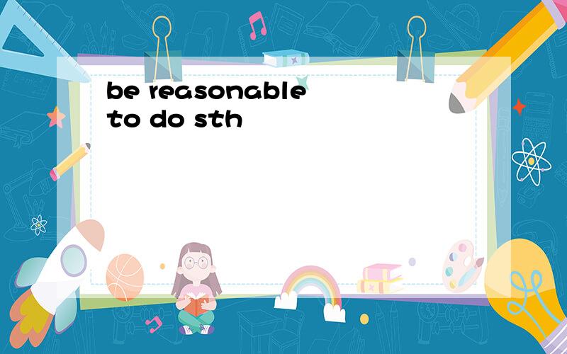be reasonable to do sth