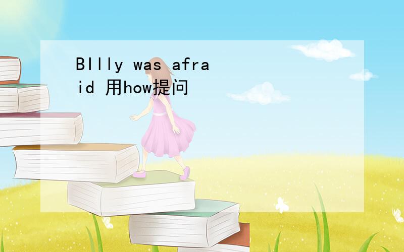BIlly was afraid 用how提问