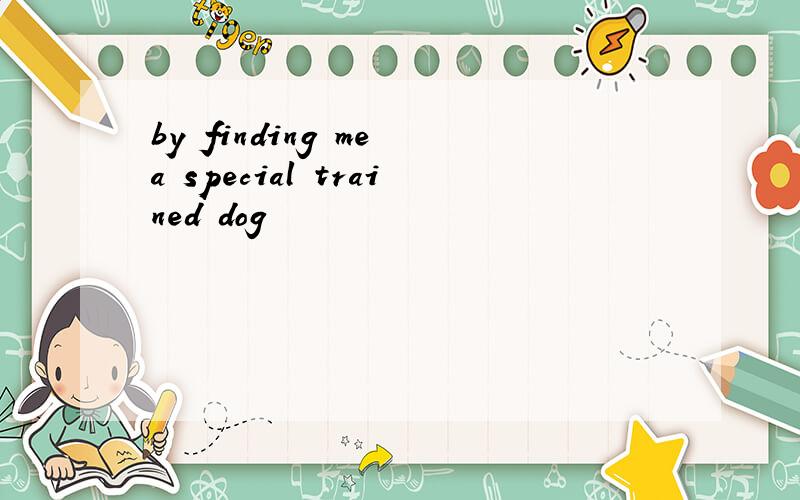 by finding me a special trained dog