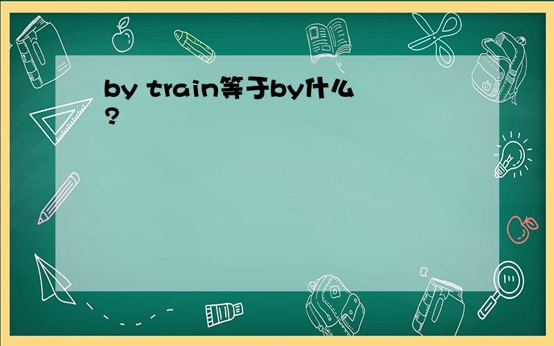 by train等于by什么?