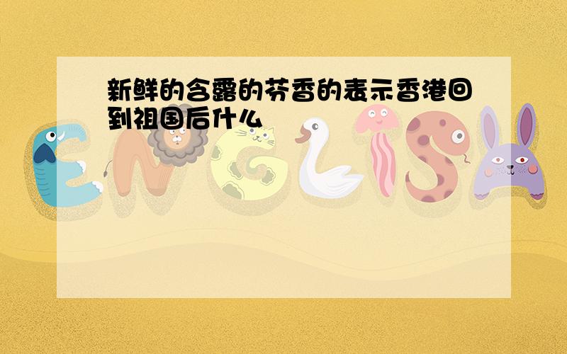 新鲜的含露的芬香的表示香港回到祖国后什么