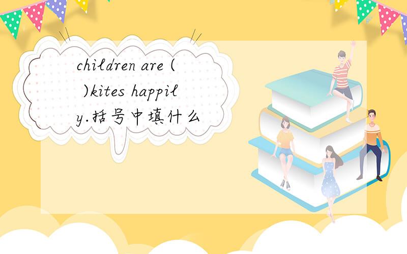 children are ( )kites happily.括号中填什么
