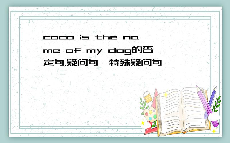 coco is the name of my dog的否定句.疑问句,特殊疑问句