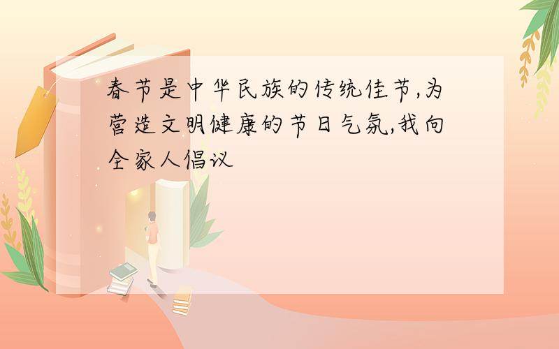 春节是中华民族的传统佳节,为营造文明健康的节日气氛,我向全家人倡议