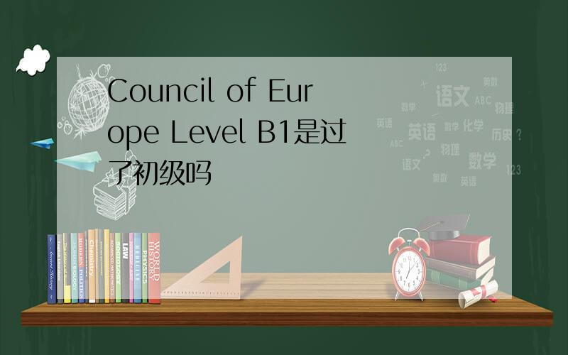 Council of Europe Level B1是过了初级吗