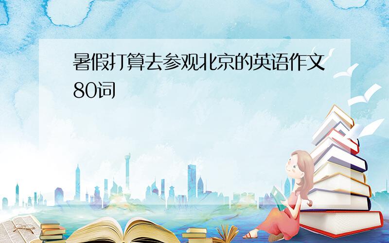 暑假打算去参观北京的英语作文80词