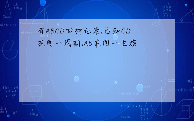 有ABCD四种元素,已知CD在同一周期,AB在同一主族