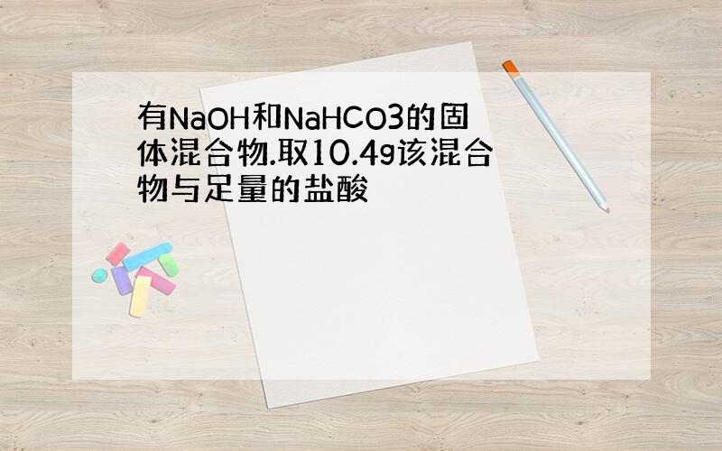 有NaOH和NaHCO3的固体混合物.取10.4g该混合物与足量的盐酸