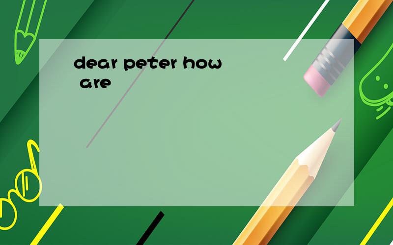 dear peter how are