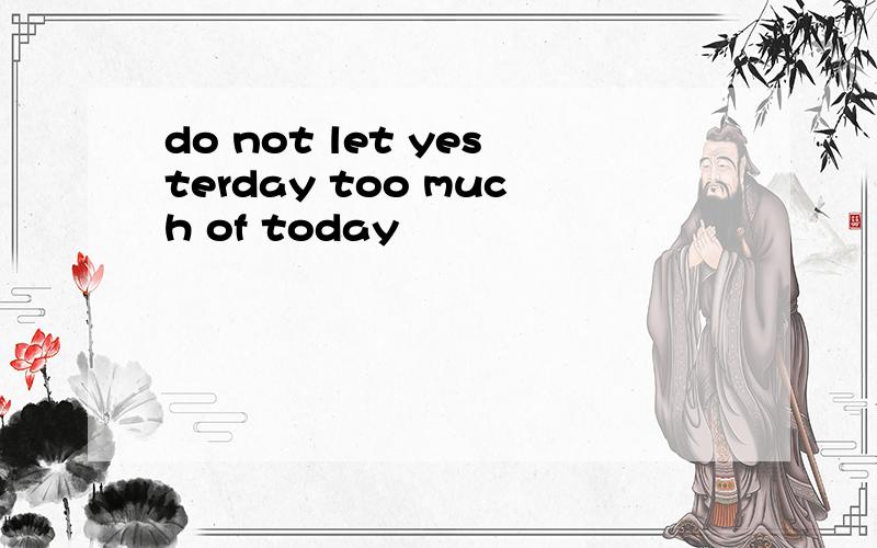 do not let yesterday too much of today