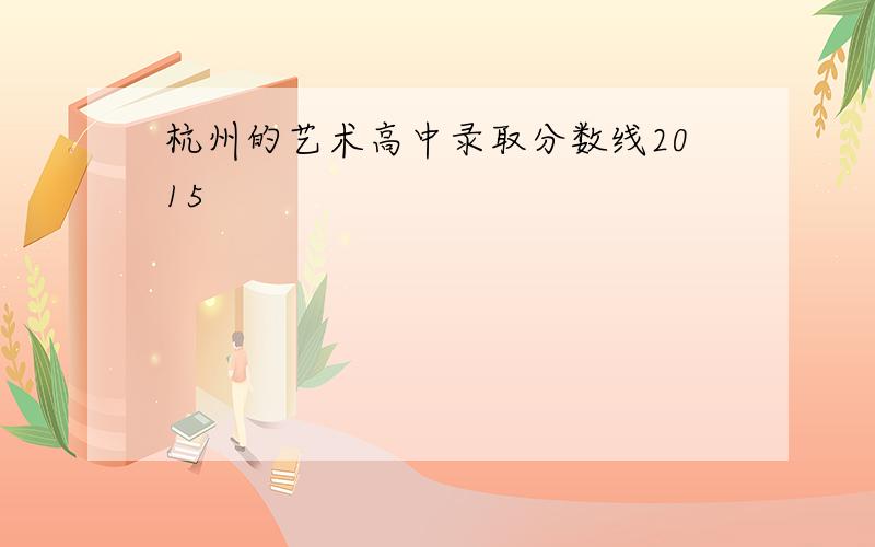杭州的艺术高中录取分数线2015