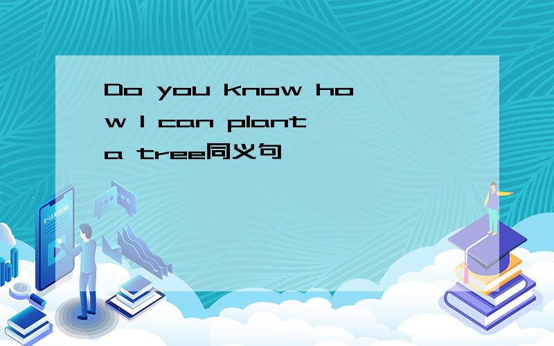 Do you know how I can plant a tree同义句