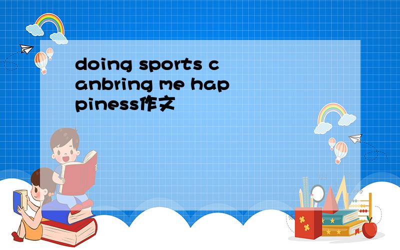 doing sports canbring me happiness作文