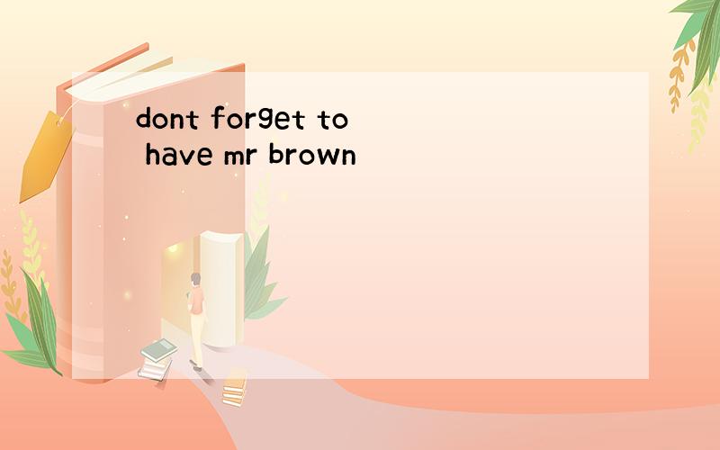 dont forget to have mr brown