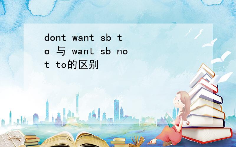 dont want sb to 与 want sb not to的区别