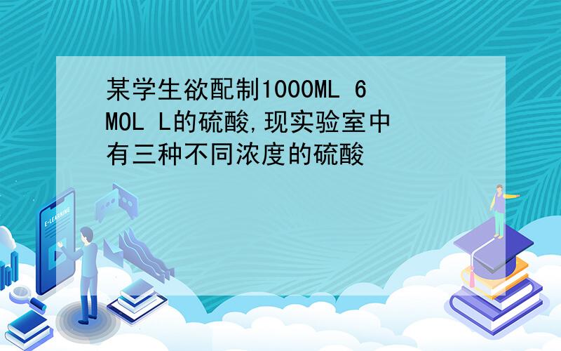 某学生欲配制1000ML 6MOL L的硫酸,现实验室中有三种不同浓度的硫酸