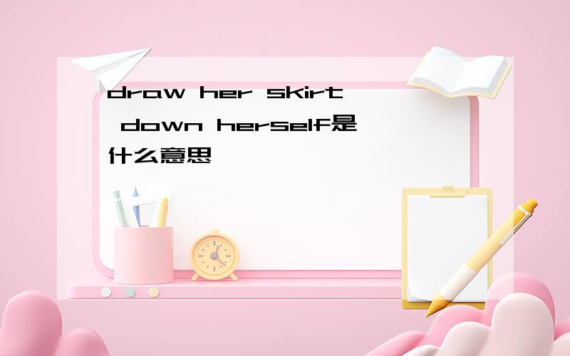 draw her skirt down herself是什么意思