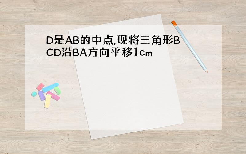 D是AB的中点,现将三角形BCD沿BA方向平移1cm