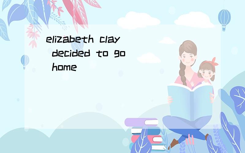 elizabeth clay decided to go home