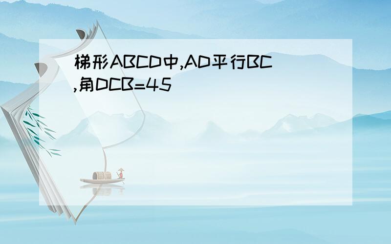 梯形ABCD中,AD平行BC,角DCB=45