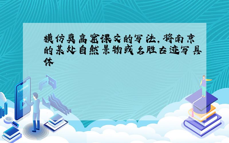 模仿莫高窟课文的写法,将南京的某处自然景物或名胜古迹写具体