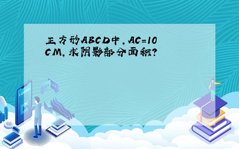 正方形ABCD中,AC=10CM,求阴影部分面积?
