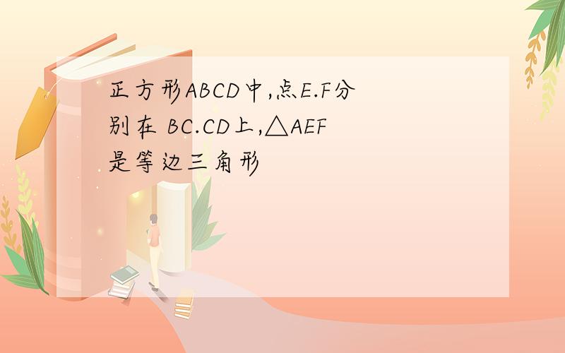 正方形ABCD中,点E.F分别在 BC.CD上,△AEF是等边三角形