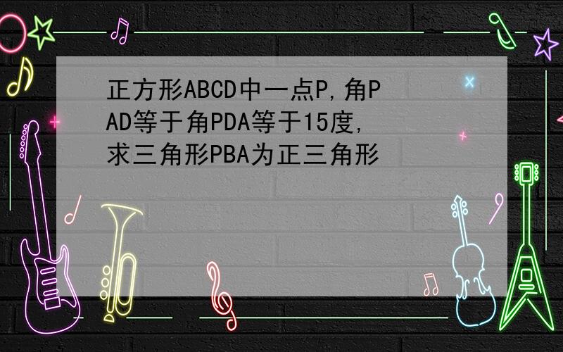 正方形ABCD中一点P,角PAD等于角PDA等于15度,求三角形PBA为正三角形