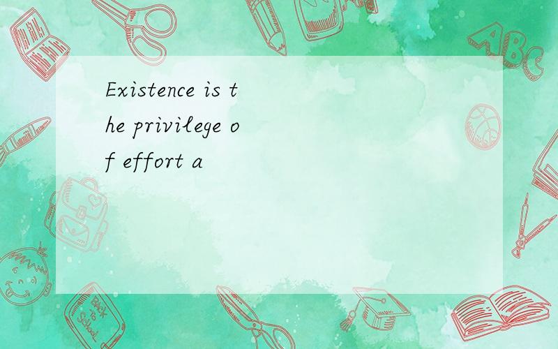 Existence is the privilege of effort a