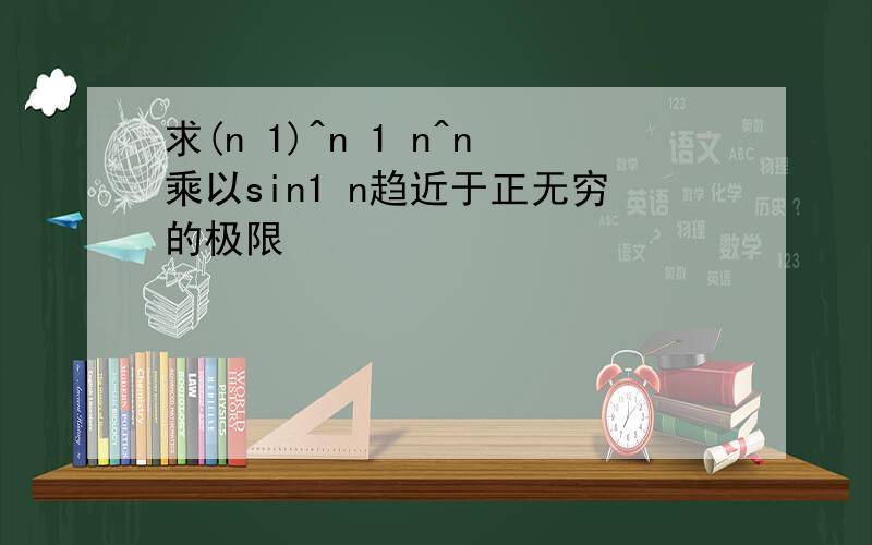求(n 1)^n 1 n^n乘以sin1 n趋近于正无穷的极限
