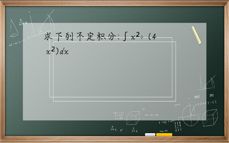 求下列不定积分:∫x²÷(4 x²)dx