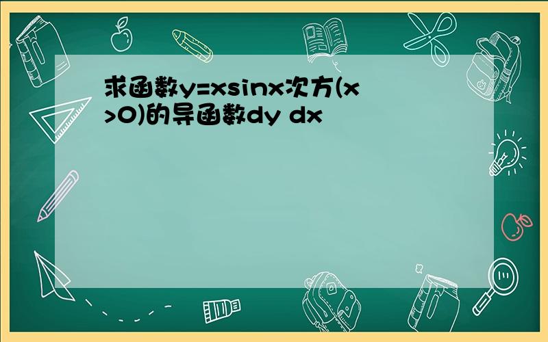 求函数y=xsinx次方(x>0)的导函数dy dx