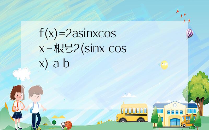 f(x)=2asinxcosx-根号2(sinx cosx) a b