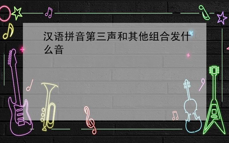 汉语拼音第三声和其他组合发什么音